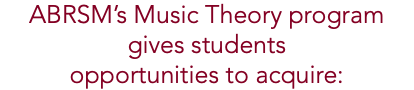 ABRSM’s Music Theory program gives students opportunities to acquire: