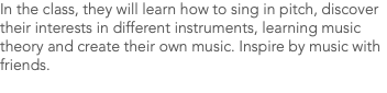 In the class, they will learn how to sing in pitch, discover their interests in different instruments, learning music theory and create their own music. Inspire by music with friends. 