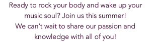 Ready to rock your body and wake up your music soul? Join us this summer! We can’t wait to share our passion and knowledge with all of you!