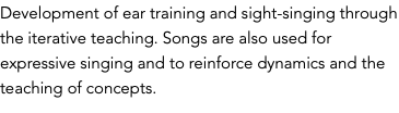 Development of ear training and sight-singing through the iterative teaching. Songs are also used for expressive singing and to reinforce dynamics and the teaching of concepts.
