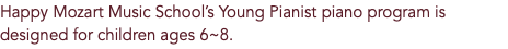 Happy Mozart Music School’s Young Pianist piano program is designed for children ages 6~8. 