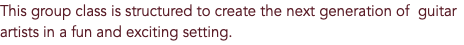 This group class is structured to create the next generation of guitar artists in a fun and exciting setting. 